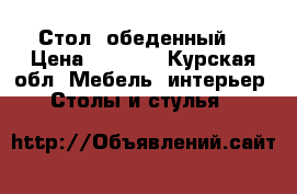 Стол  обеденный  › Цена ­ 5 000 - Курская обл. Мебель, интерьер » Столы и стулья   